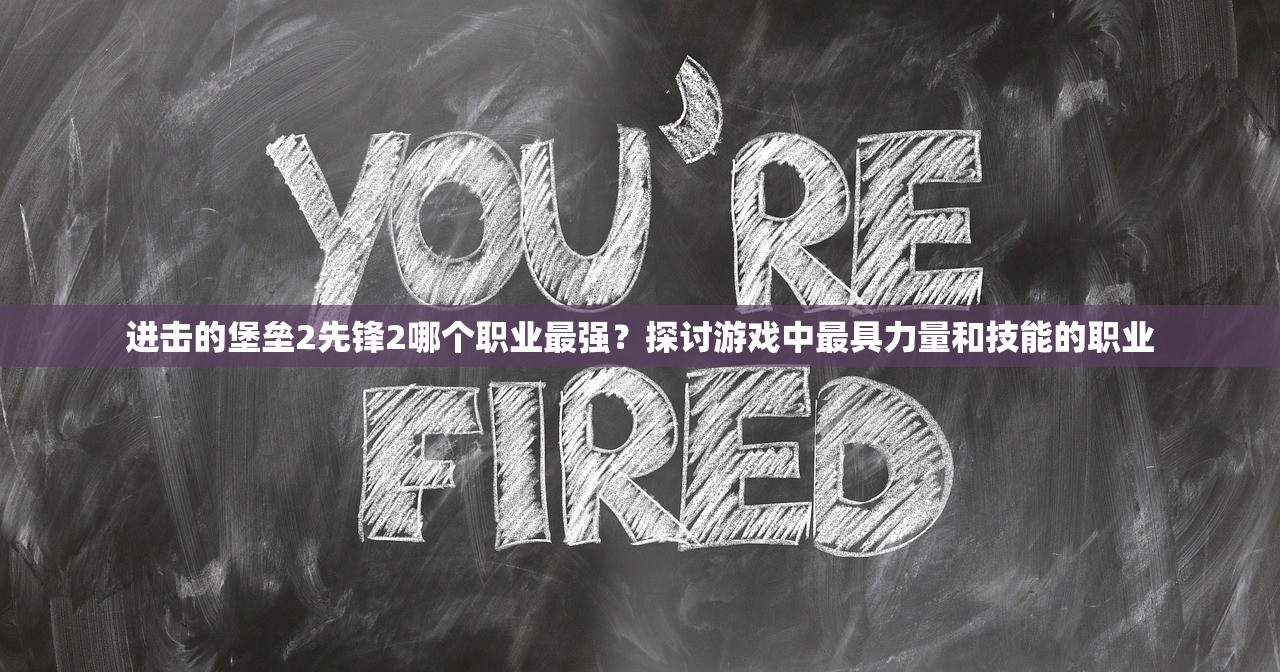 进击的堡垒2先锋2哪个职业最强？探讨游戏中最具力量和技能的职业