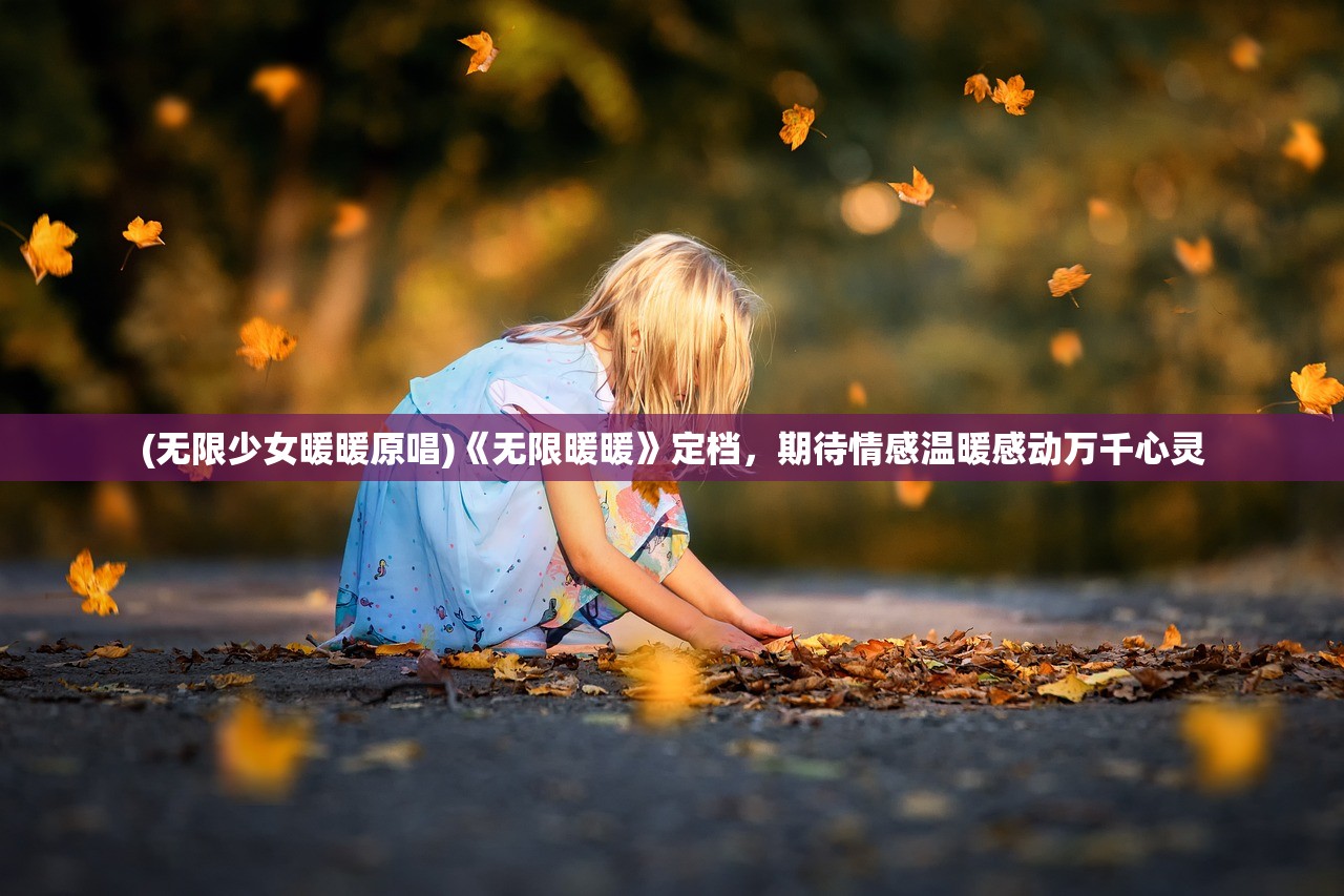 (无限少女暖暖原唱)《无限暖暖》定档，期待情感温暖感动万千心灵