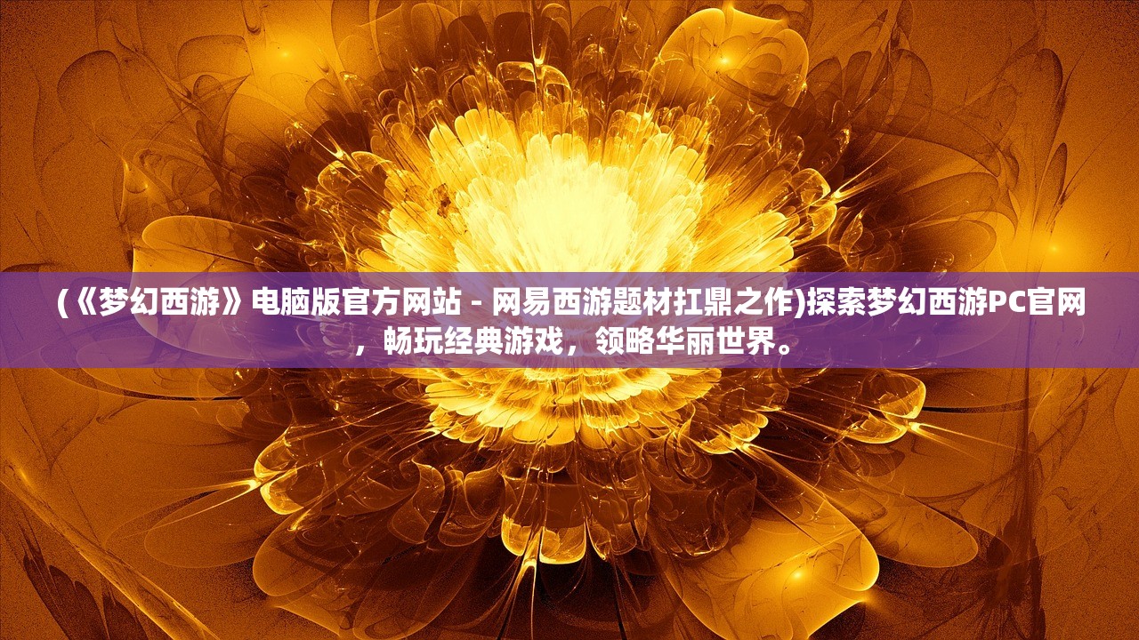 (《梦幻西游》电脑版官方网站 - 网易西游题材扛鼎之作)探索梦幻西游PC官网，畅玩经典游戏，领略华丽世界。