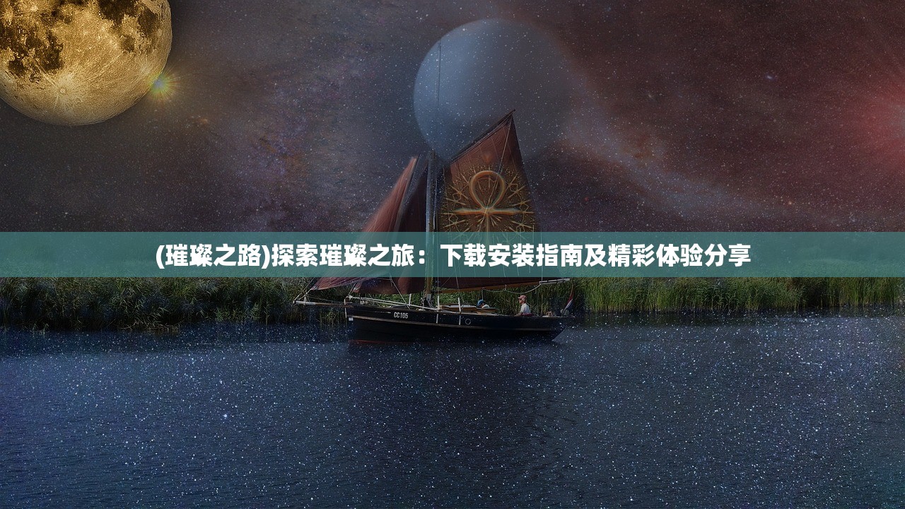 (璀璨之路)探索璀璨之旅：下载安装指南及精彩体验分享