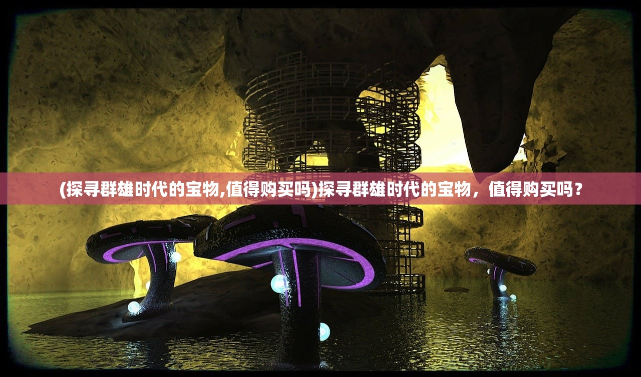 (探寻群雄时代的宝物,值得购买吗)探寻群雄时代的宝物，值得购买吗？
