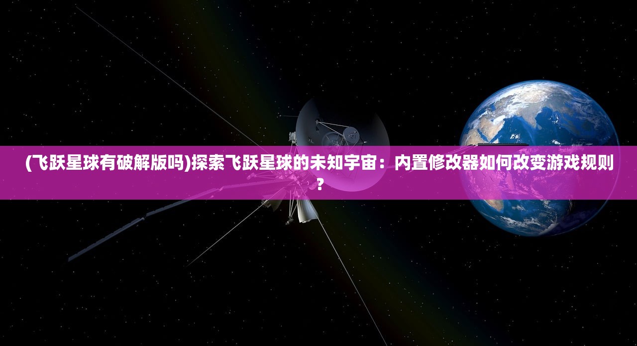 (飞跃星球有破解版吗)探索飞跃星球的未知宇宙：内置修改器如何改变游戏规则？