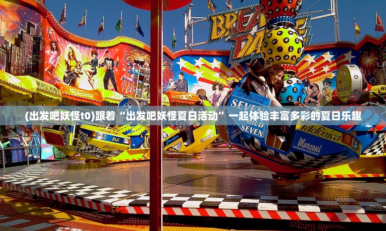 (出发吧妖怪t0)跟着“出发吧妖怪夏日活动”一起体验丰富多彩的夏日乐趣