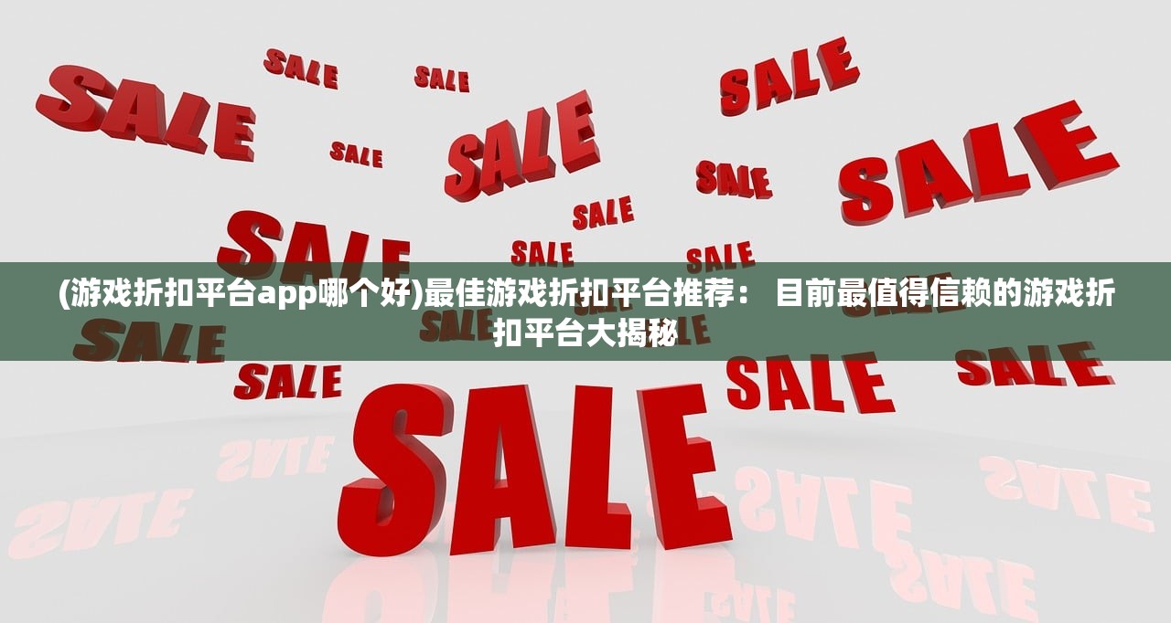 (游戏折扣平台app哪个好)最佳游戏折扣平台推荐： 目前最值得信赖的游戏折扣平台大揭秘