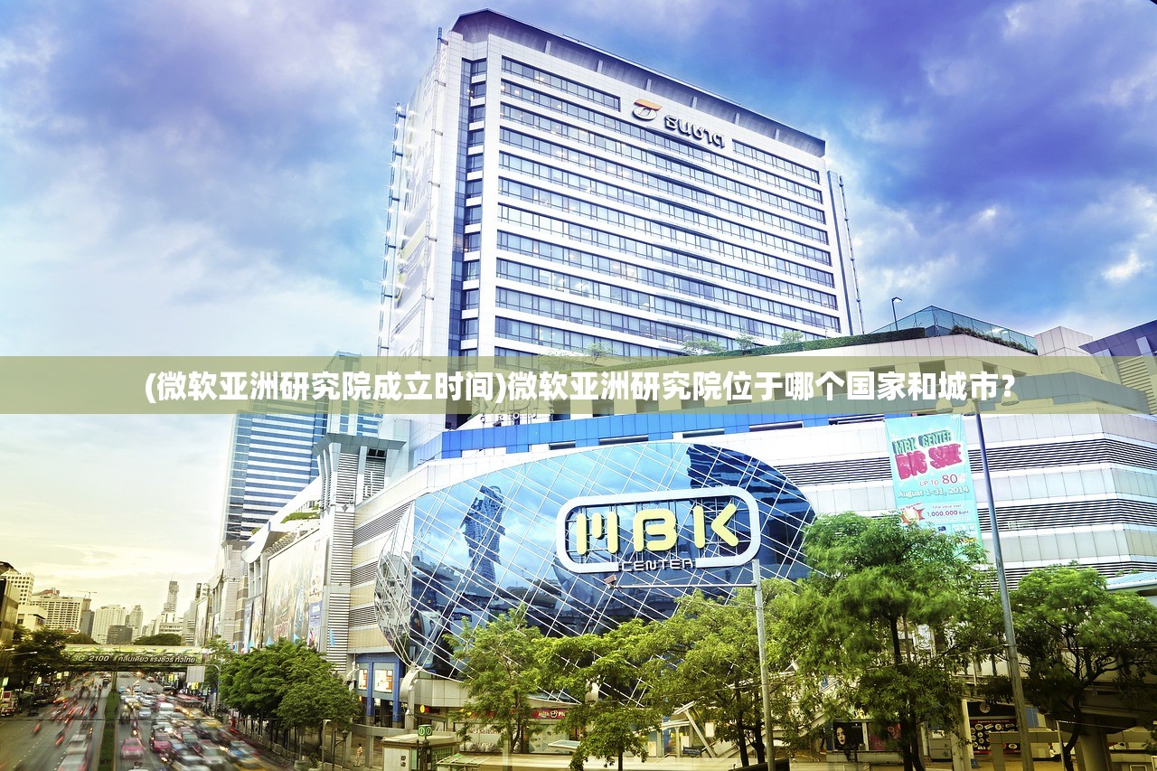 (微软亚洲研究院成立时间)微软亚洲研究院位于哪个国家和城市？