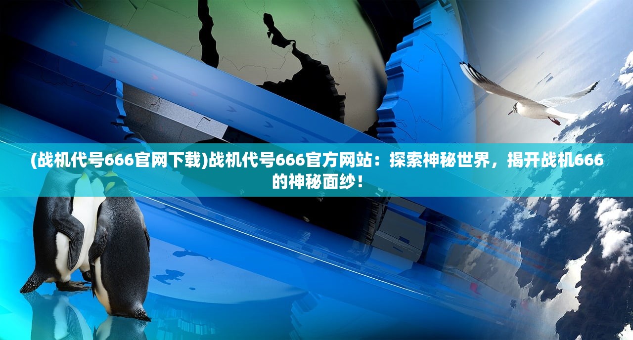 (战机代号666官网下载)战机代号666官方网站：探索神秘世界，揭开战机666的神秘面纱！