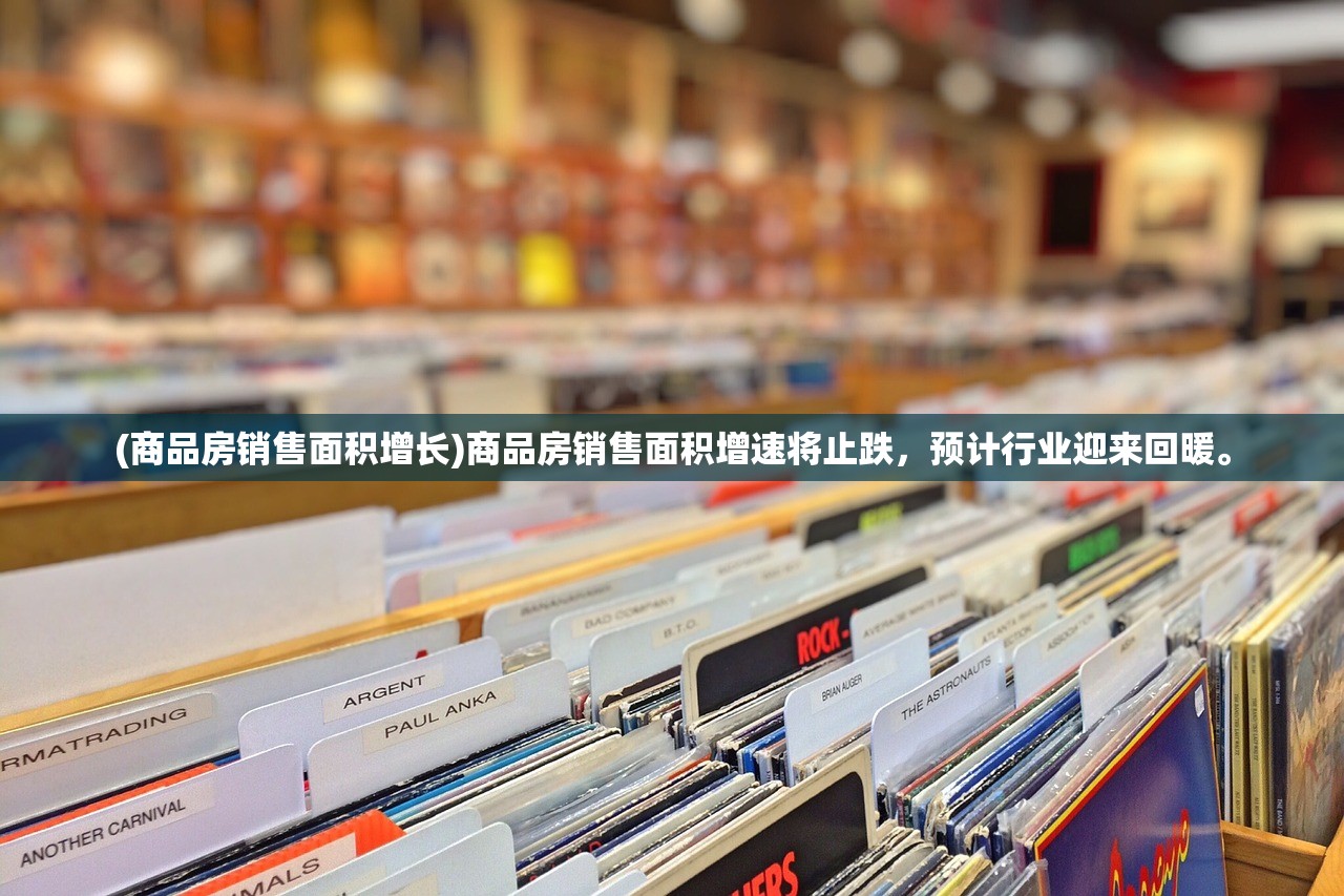 (商品房销售面积增长)商品房销售面积增速将止跌，预计行业迎来回暖。