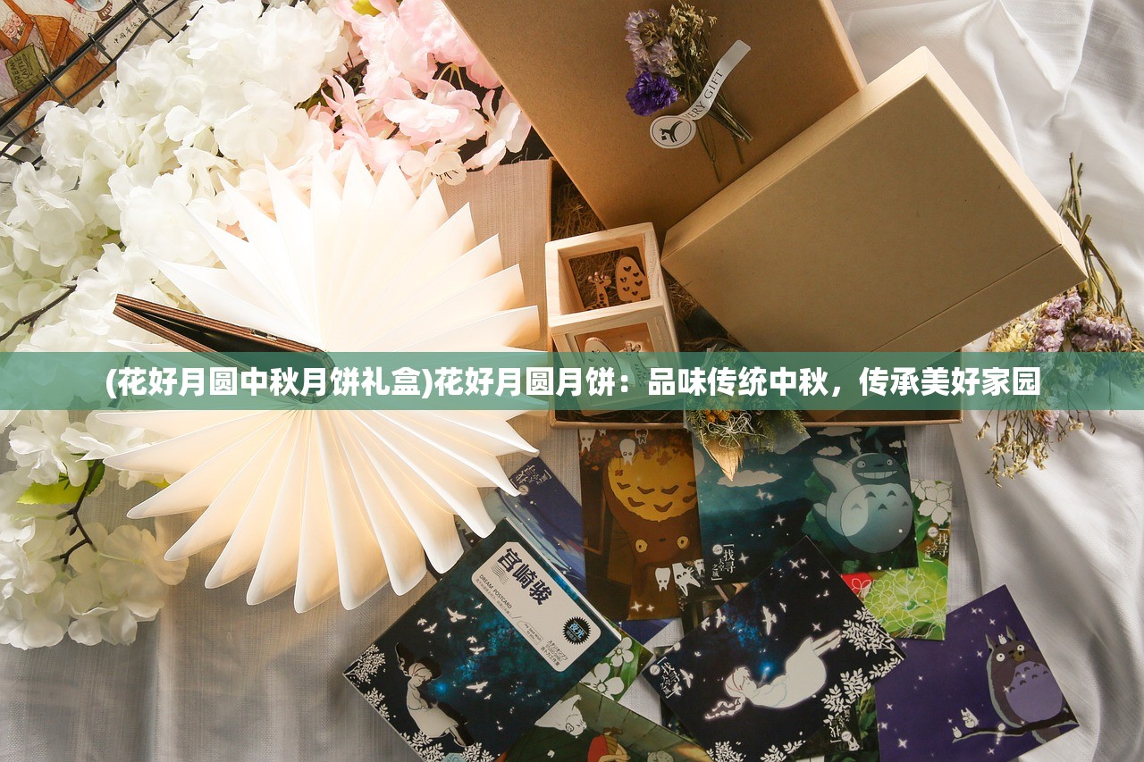 (花好月圆中秋月饼礼盒)花好月圆月饼：品味传统中秋，传承美好家园