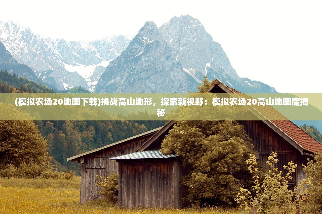 (模拟农场20地图下载)挑战高山地形，探索新视野：模拟农场20高山地图魔揭秘