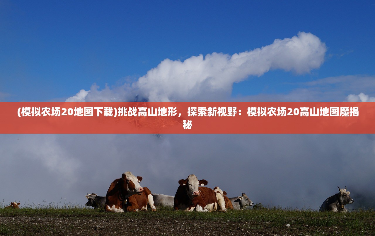 (模拟农场20地图下载)挑战高山地形，探索新视野：模拟农场20高山地图魔揭秘