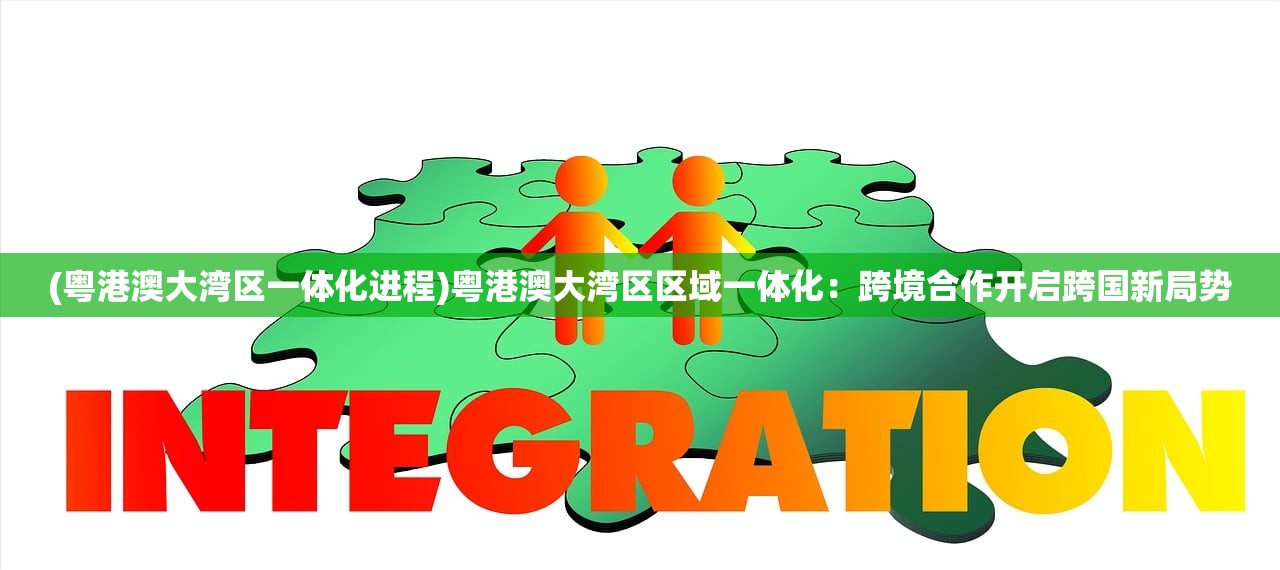 (粤港澳大湾区一体化进程)粤港澳大湾区区域一体化：跨境合作开启跨国新局势