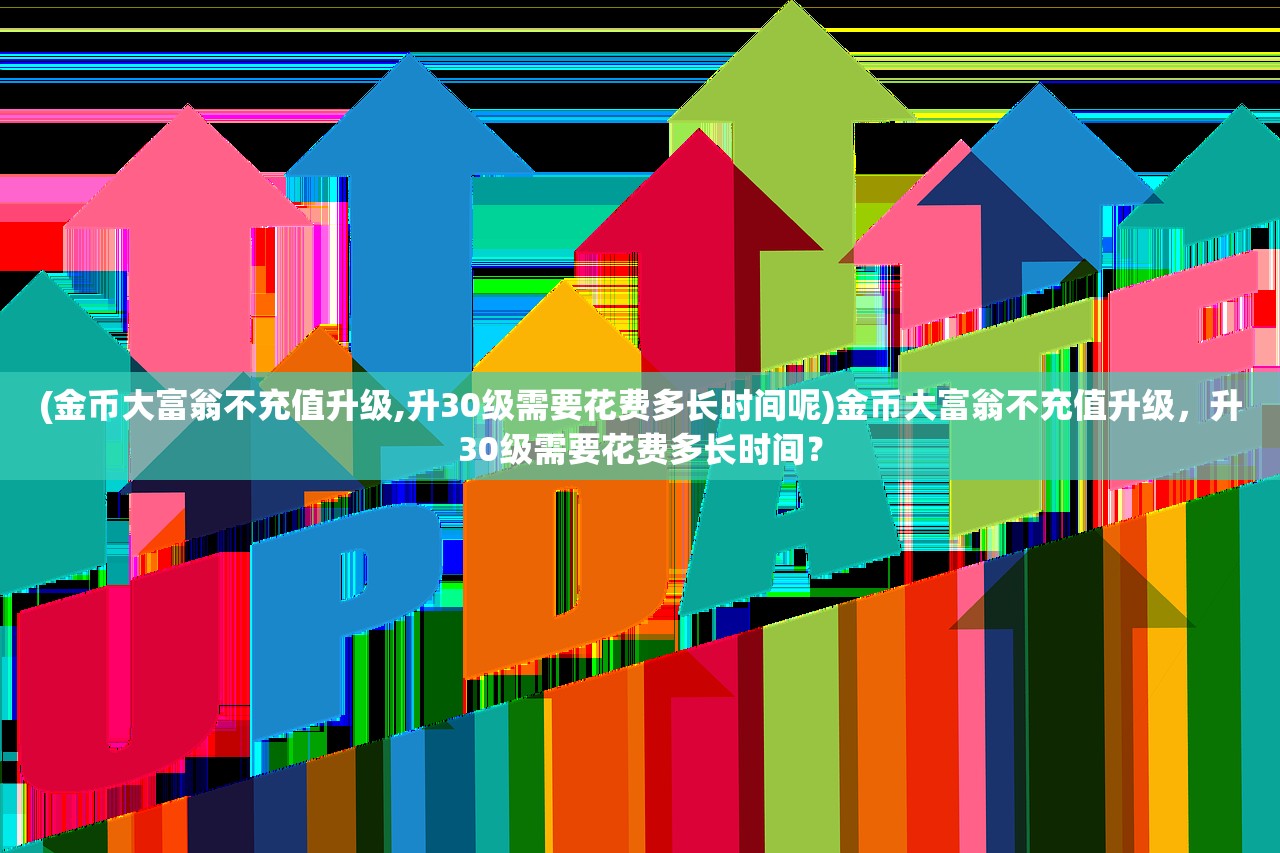 (金币大富翁不充值升级,升30级需要花费多长时间呢)金币大富翁不充值升级，升30级需要花费多长时间？
