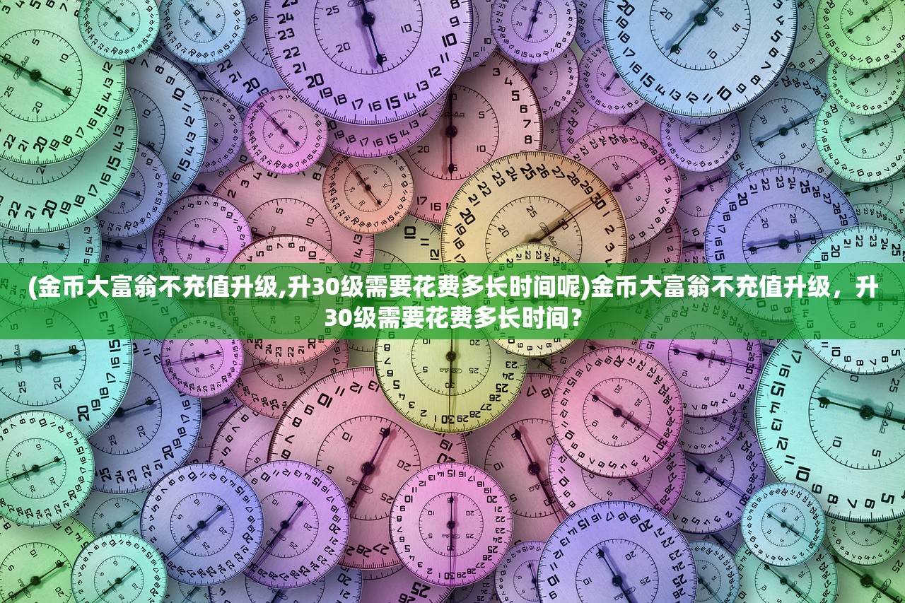 (金币大富翁不充值升级,升30级需要花费多长时间呢)金币大富翁不充值升级，升30级需要花费多长时间？