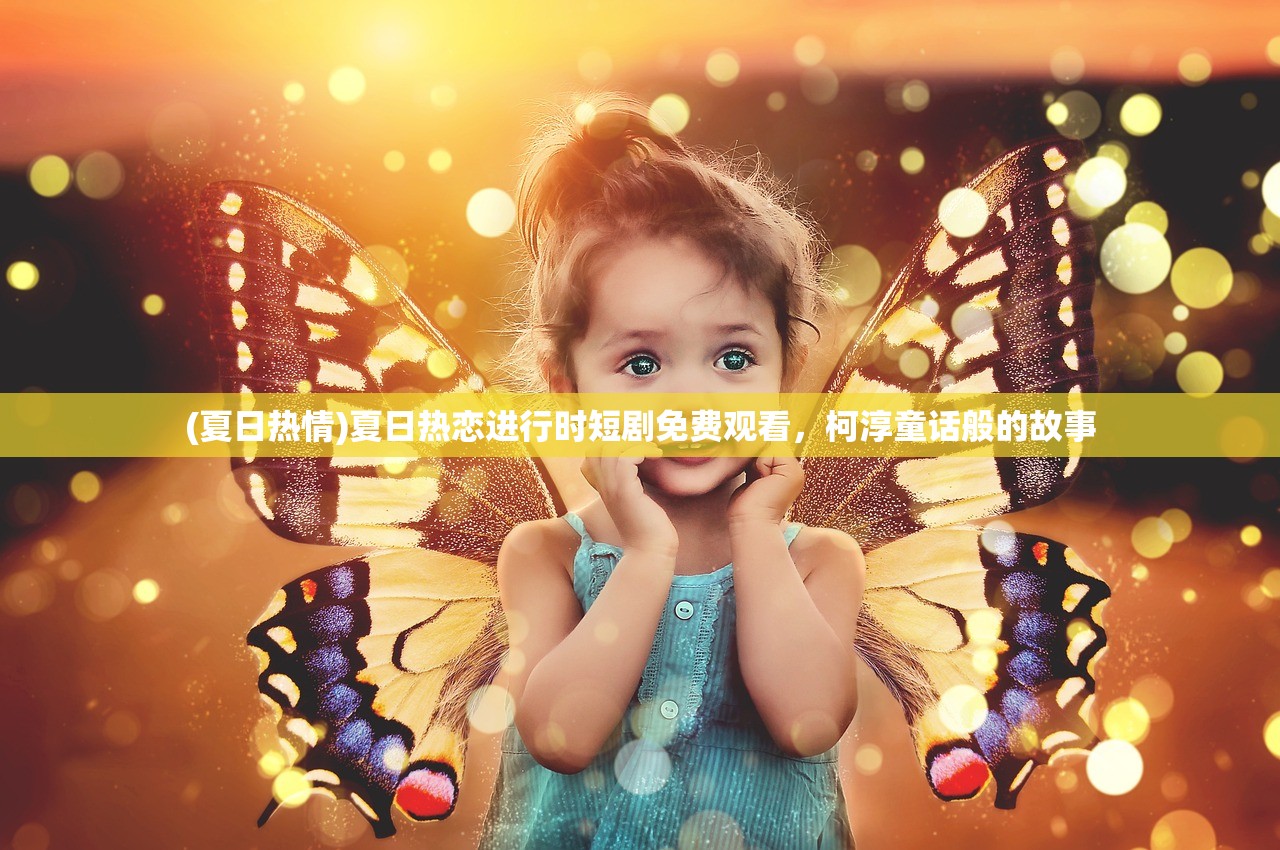 (夏日热情)夏日热恋进行时短剧免费观看，柯淳童话般的故事