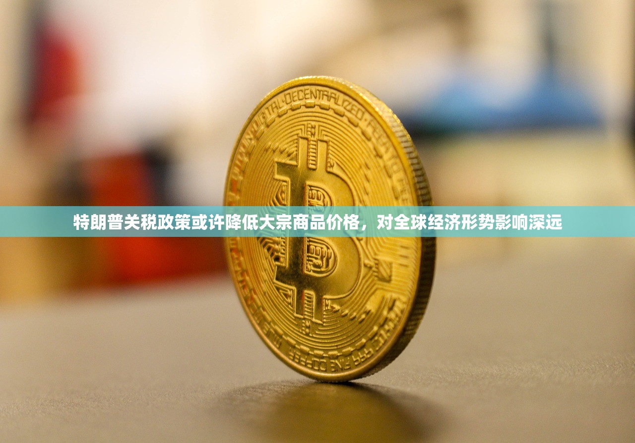 特朗普关税政策或许降低大宗商品价格，对全球经济形势影响深远