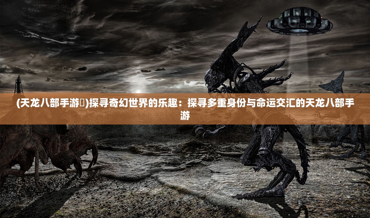 (天龙八部手游垚)探寻奇幻世界的乐趣：探寻多重身份与命运交汇的天龙八部手游