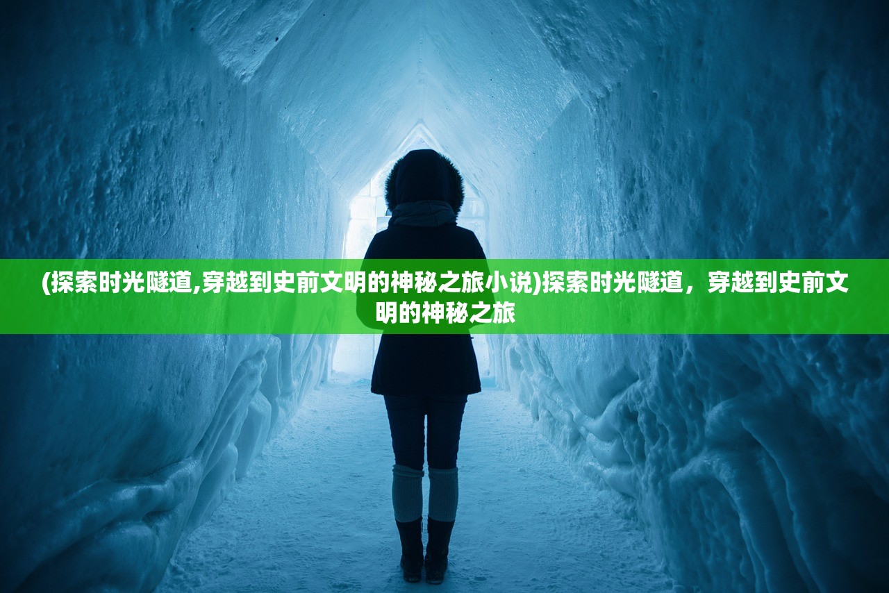 (探索时光隧道,穿越到史前文明的神秘之旅小说)探索时光隧道，穿越到史前文明的神秘之旅