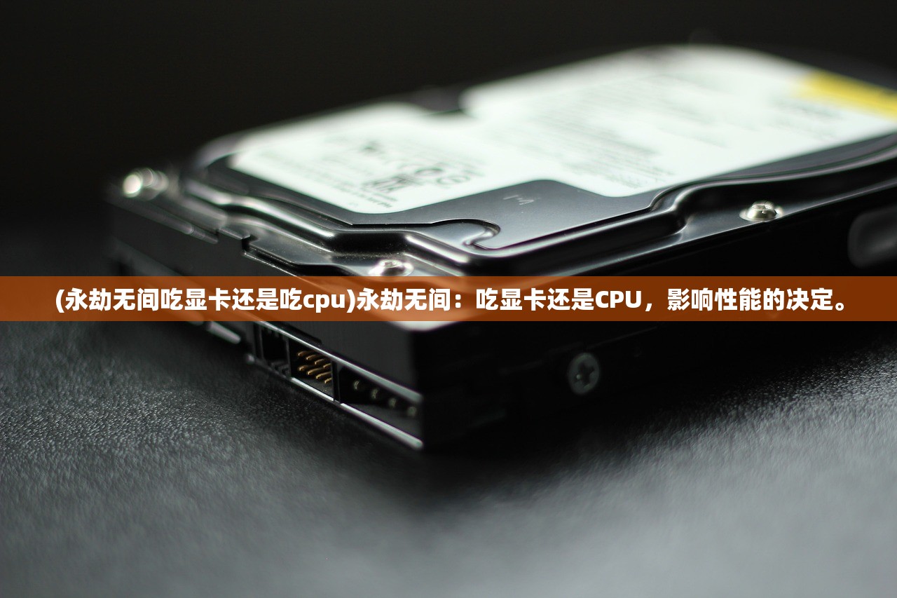 (永劫无间吃显卡还是吃cpu)永劫无间：吃显卡还是CPU，影响性能的决定。