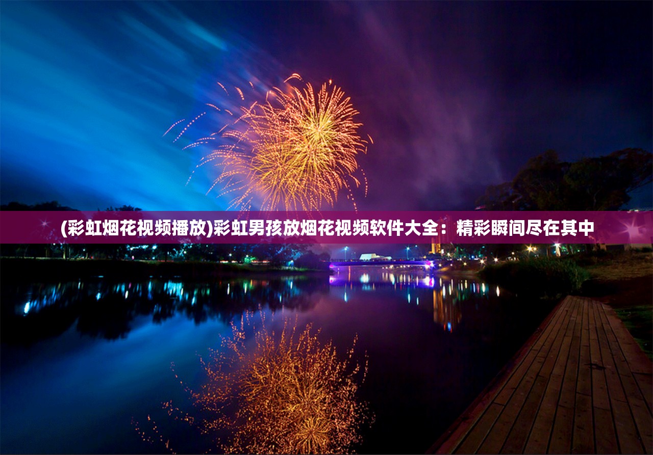 (彩虹烟花视频播放)彩虹男孩放烟花视频软件大全：精彩瞬间尽在其中