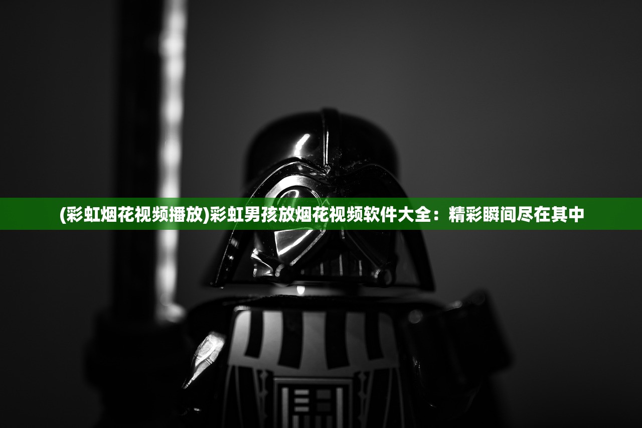 (彩虹烟花视频播放)彩虹男孩放烟花视频软件大全：精彩瞬间尽在其中