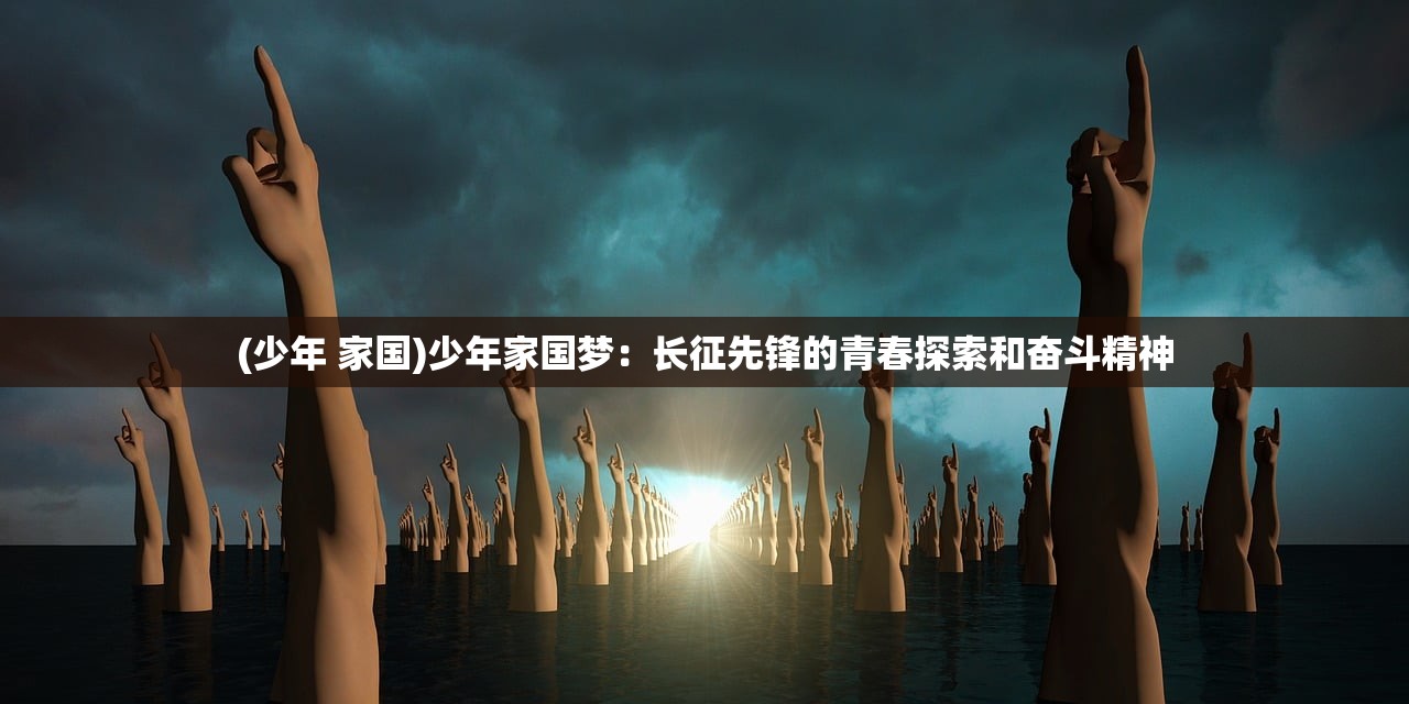 (少年 家国)少年家国梦：长征先锋的青春探索和奋斗精神