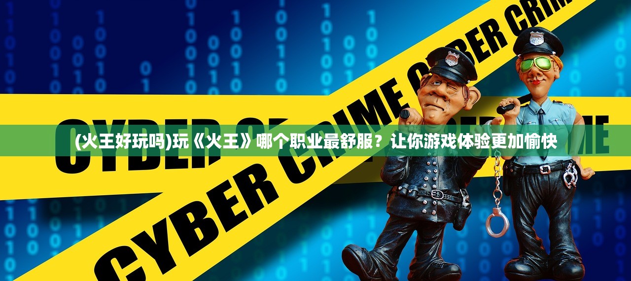 (火王好玩吗)玩《火王》哪个职业最舒服？让你游戏体验更加愉快