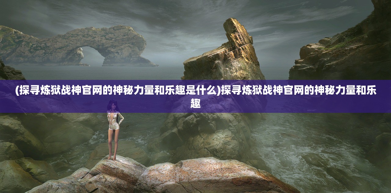 (探寻炼狱战神官网的神秘力量和乐趣是什么)探寻炼狱战神官网的神秘力量和乐趣
