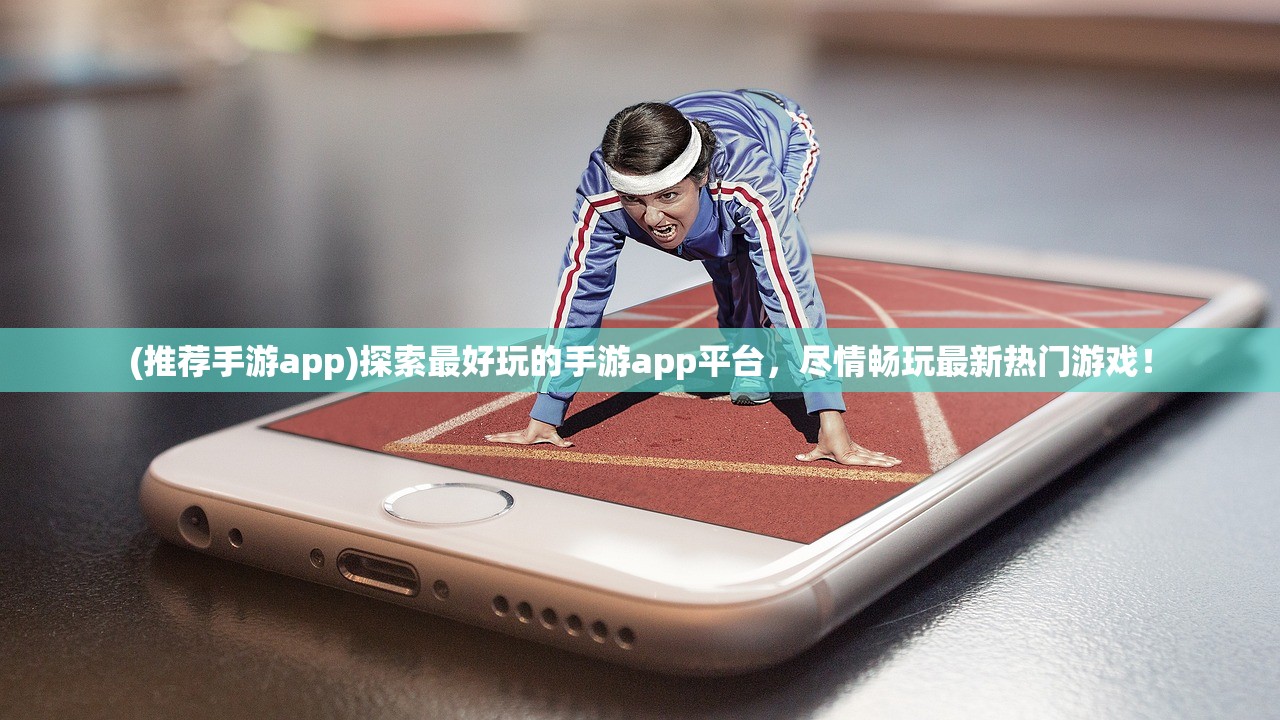 (推荐手游app)探索最好玩的手游app平台，尽情畅玩最新热门游戏！