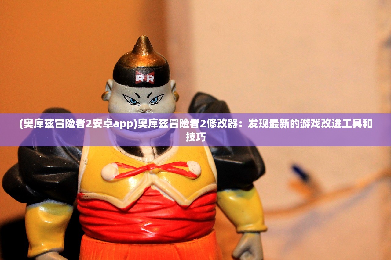 (奥库兹冒险者2安卓app)奥库兹冒险者2修改器：发现最新的游戏改进工具和技巧