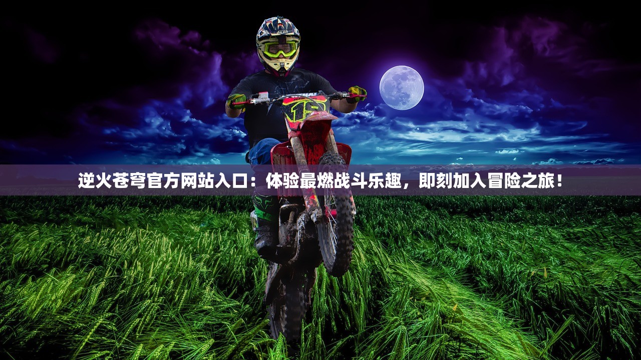 逆火苍穹官方网站入口：体验最燃战斗乐趣，即刻加入冒险之旅！
