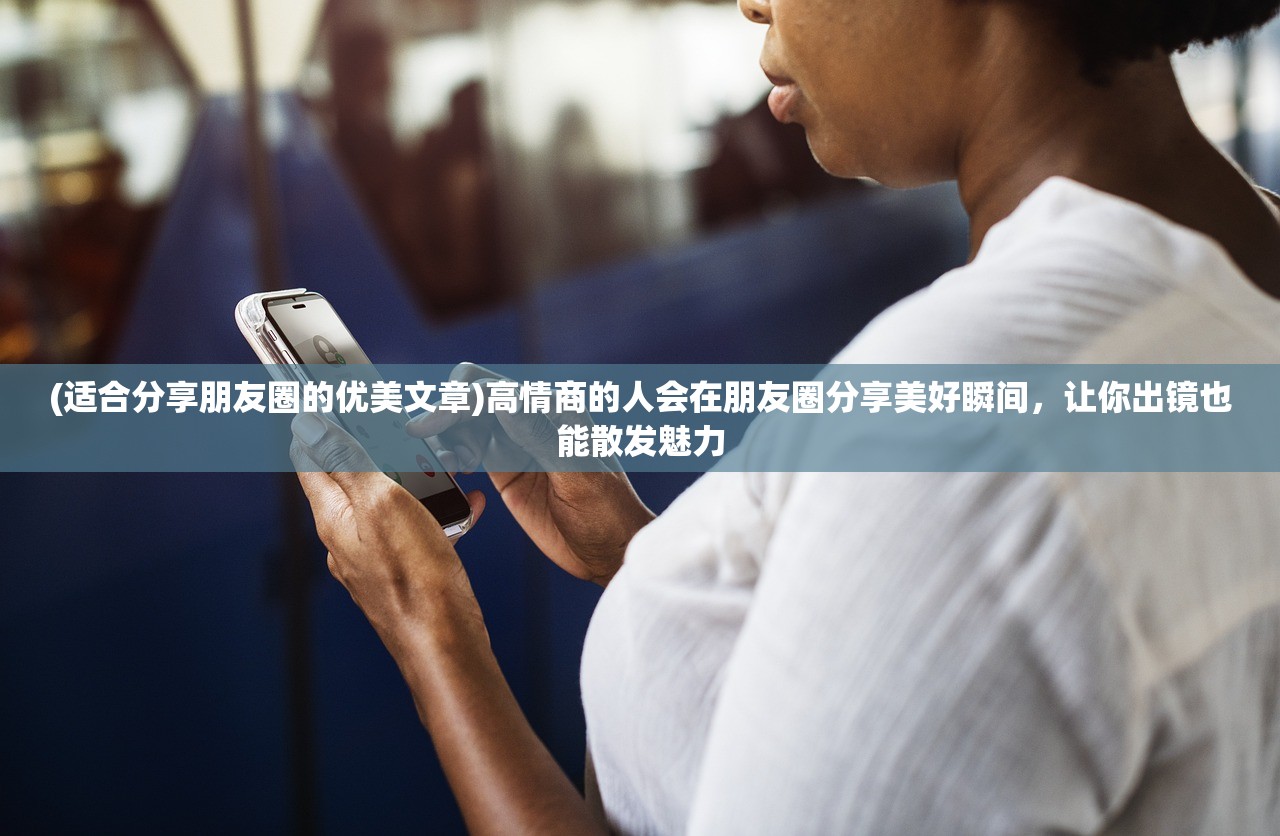 (适合分享朋友圈的优美文章)高情商的人会在朋友圈分享美好瞬间，让你出镜也能散发魅力