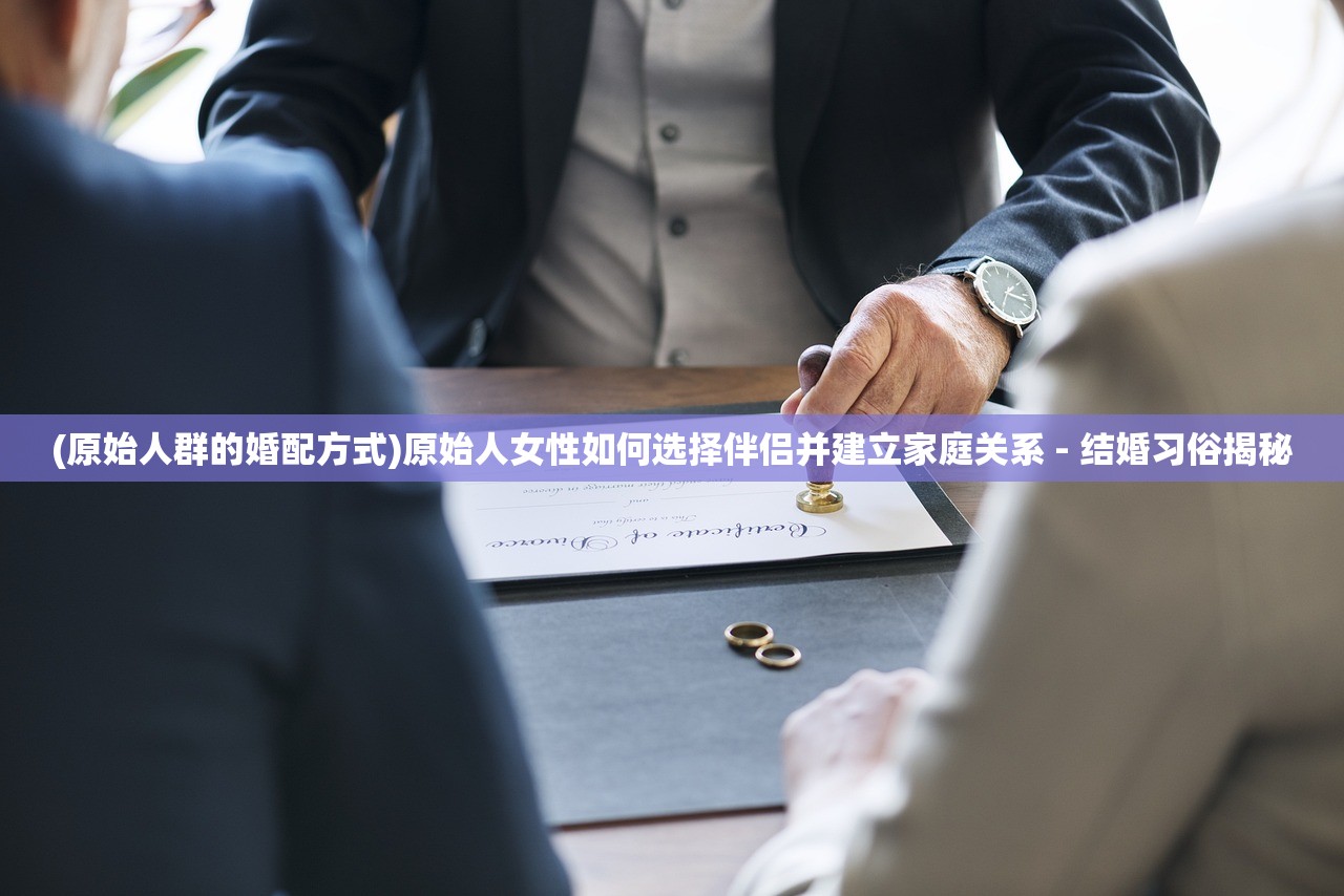 (原始人群的婚配方式)原始人女性如何选择伴侣并建立家庭关系 - 结婚习俗揭秘