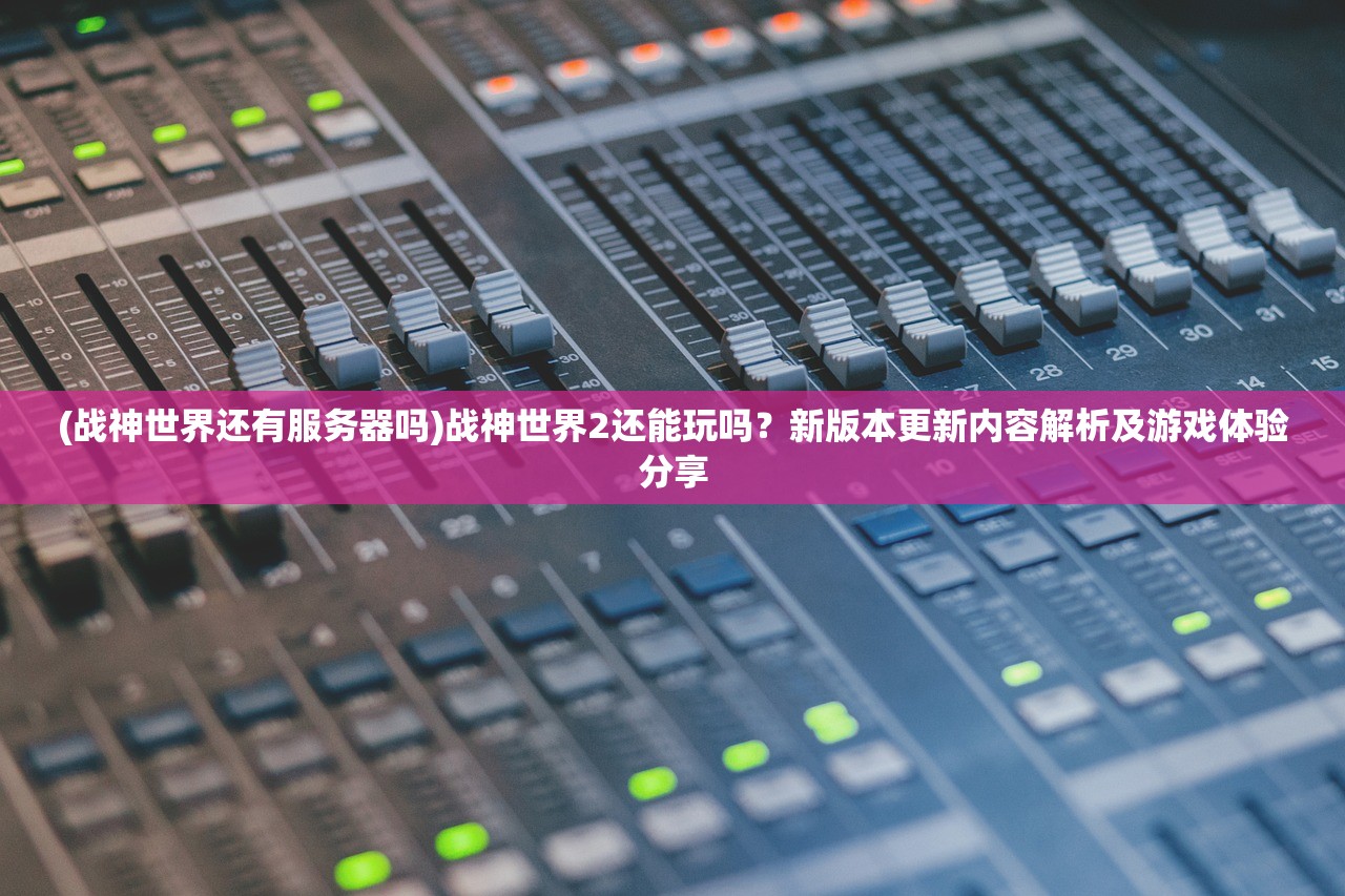 (战神世界还有服务器吗)战神世界2还能玩吗？新版本更新内容解析及游戏体验分享