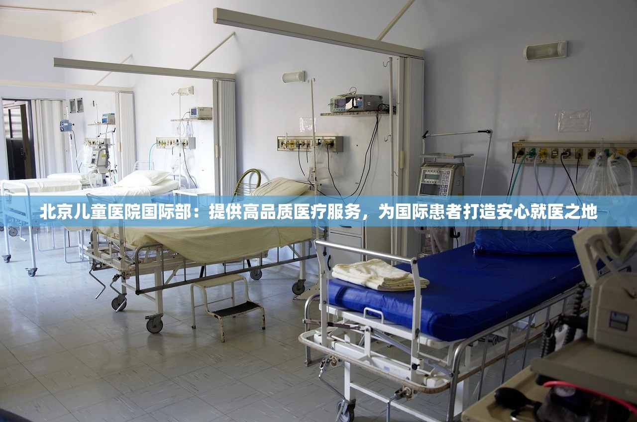 北京儿童医院国际部：提供高品质医疗服务，为国际患者打造安心就医之地
