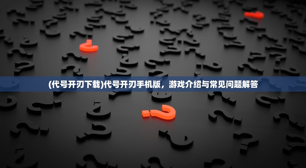 (代号开刃下载)代号开刃手机版，游戏介绍与常见问题解答