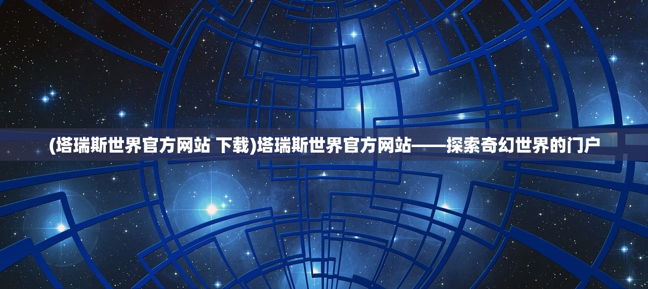 (塔瑞斯世界官方网站 下载)塔瑞斯世界官方网站——探索奇幻世界的门户