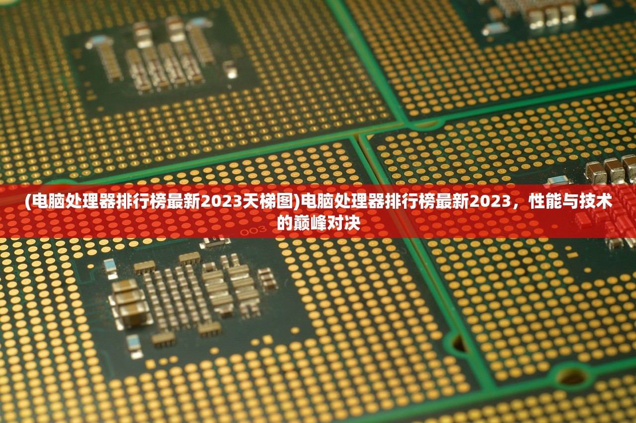 (电脑处理器排行榜最新2023天梯图)电脑处理器排行榜最新2023，性能与技术的巅峰对决