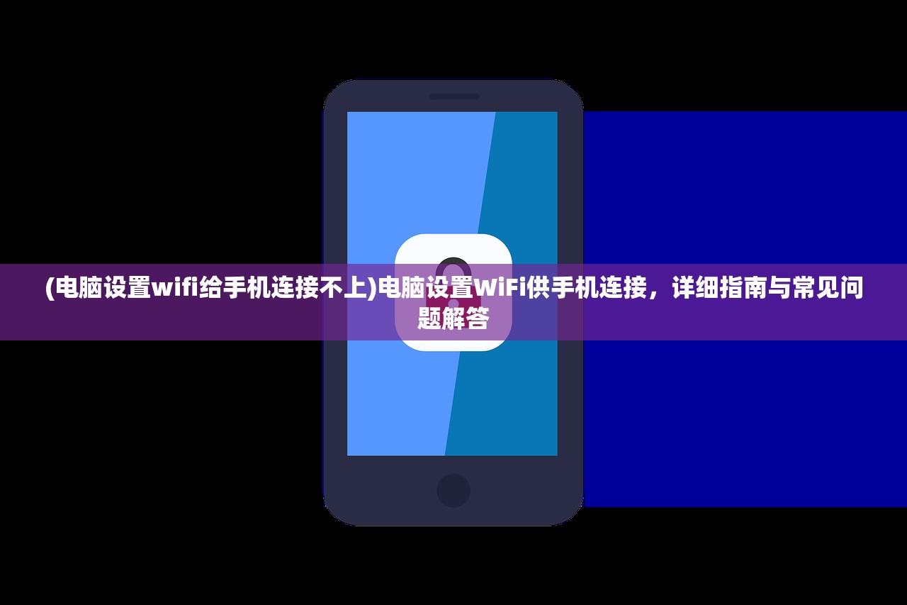 (电脑设置wifi给手机连接不上)电脑设置WiFi供手机连接，详细指南与常见问题解答