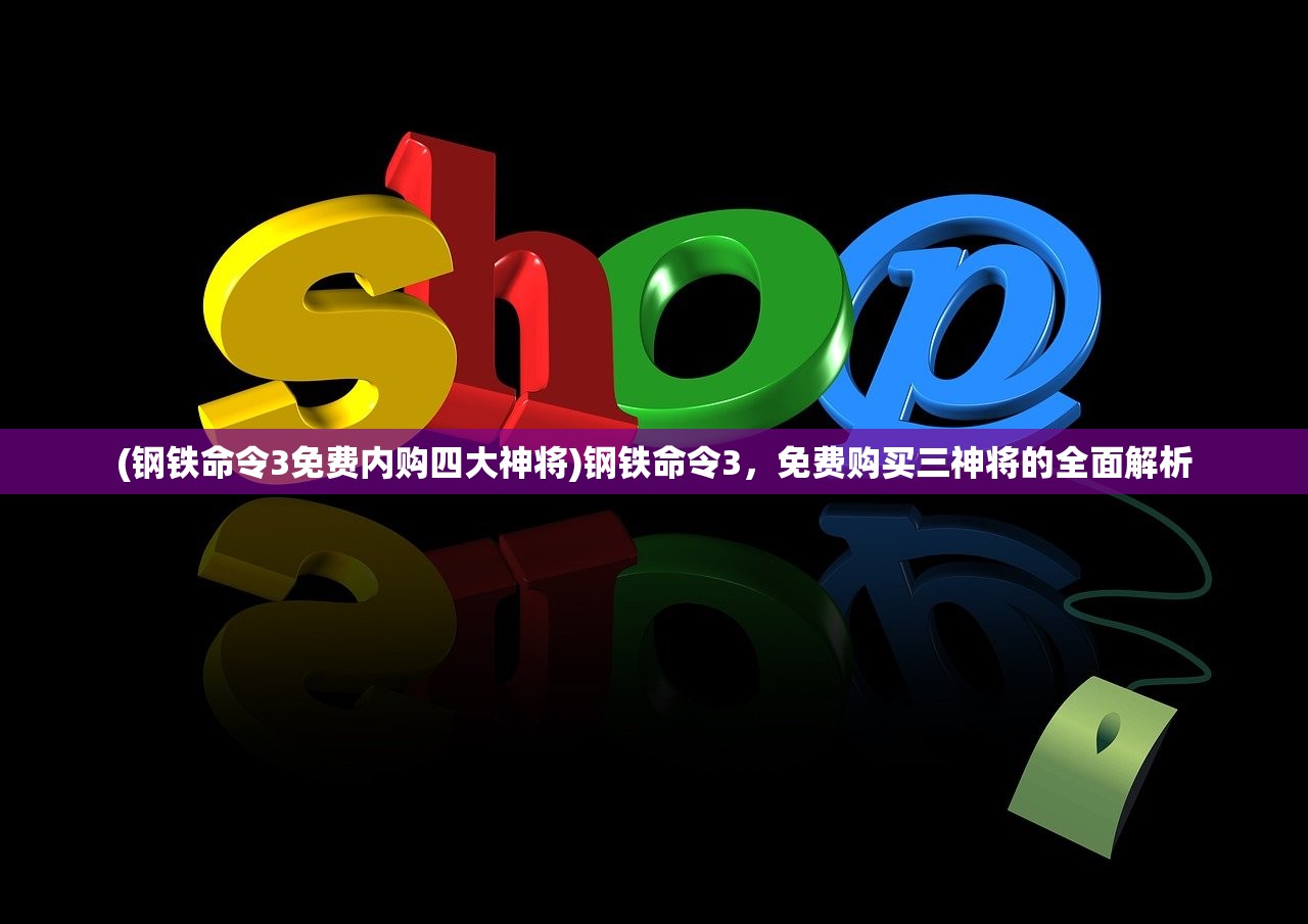 (钢铁命令3免费内购四大神将)钢铁命令3，免费购买三神将的全面解析