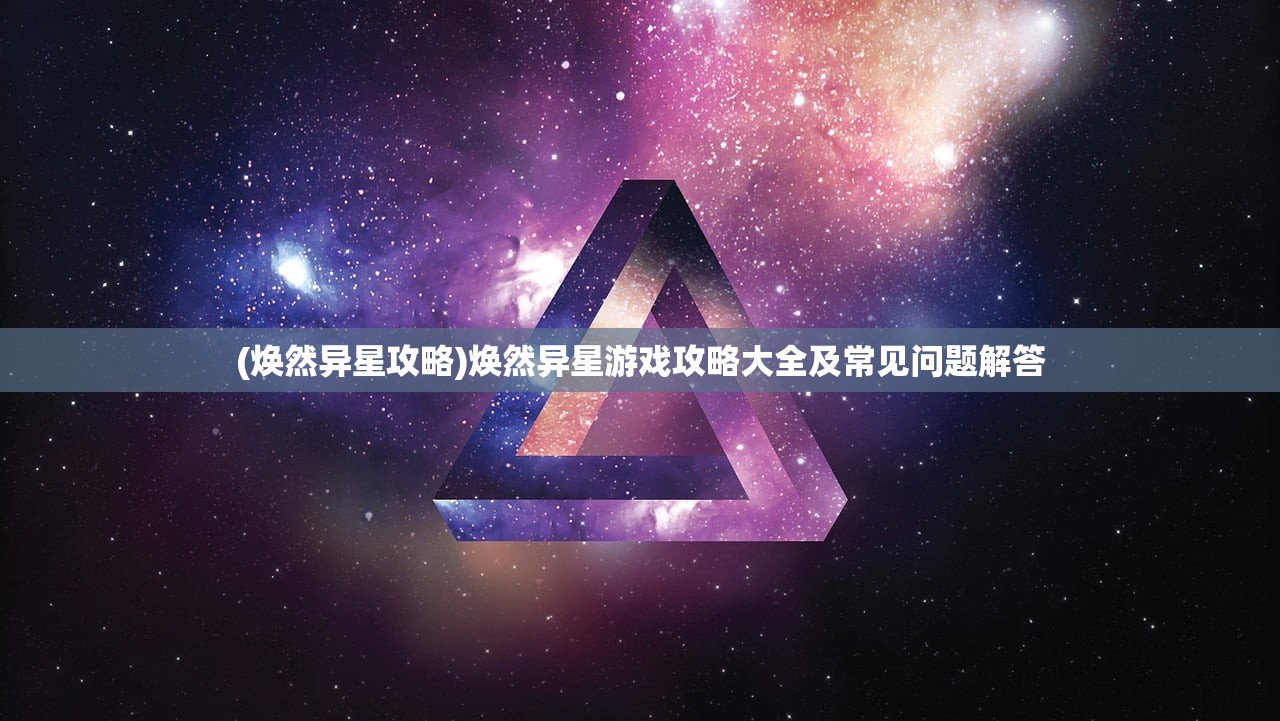 (焕然异星攻略)焕然异星游戏攻略大全及常见问题解答