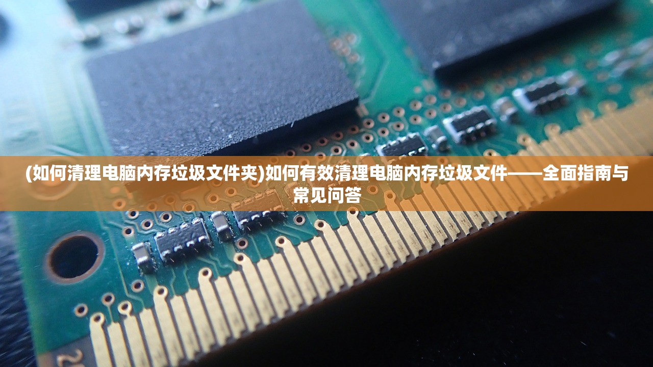 (如何清理电脑内存垃圾文件夹)如何有效清理电脑内存垃圾文件——全面指南与常见问答