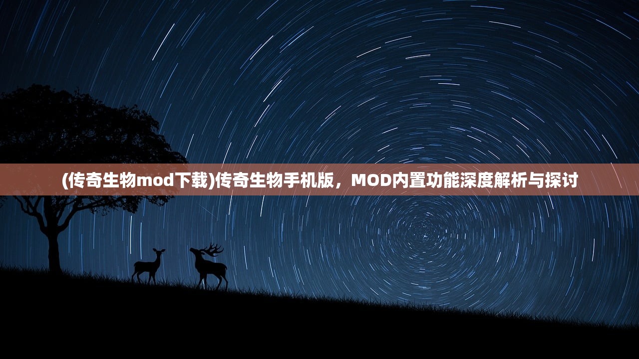 (传奇生物mod下载)传奇生物手机版，MOD内置功能深度解析与探讨