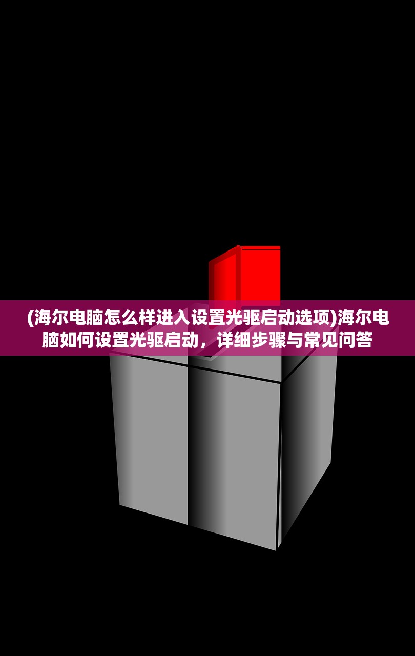 (海尔电脑怎么样进入设置光驱启动选项)海尔电脑如何设置光驱启动，详细步骤与常见问答