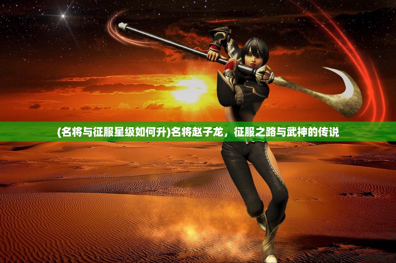 (名将与征服星级如何升)名将赵子龙，征服之路与武神的传说