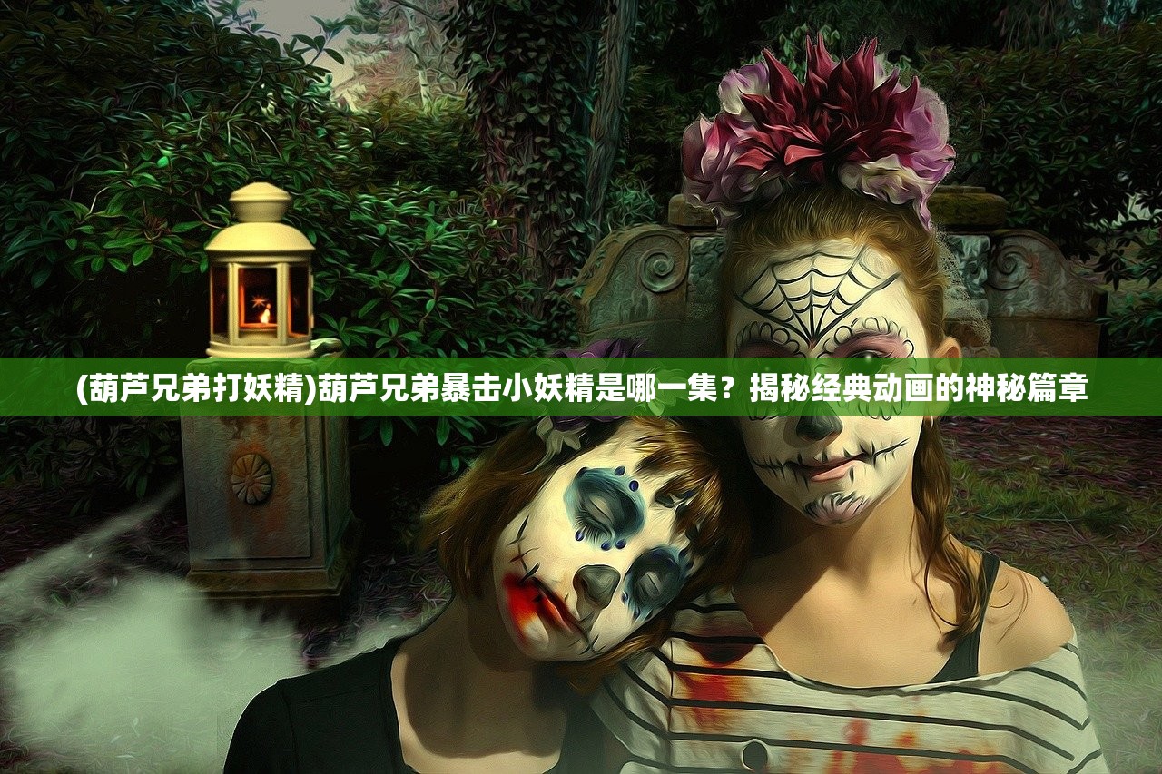 (葫芦兄弟打妖精)葫芦兄弟暴击小妖精是哪一集？揭秘经典动画的神秘篇章