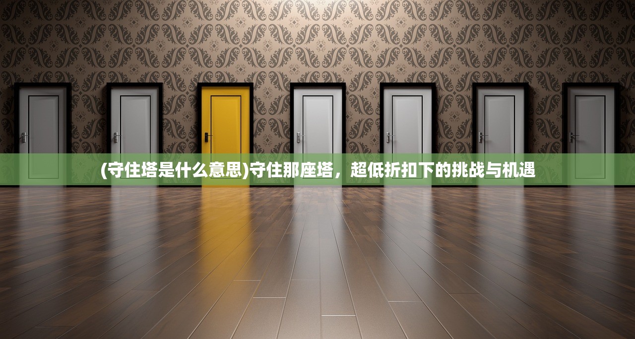 (守住塔是什么意思)守住那座塔，超低折扣下的挑战与机遇