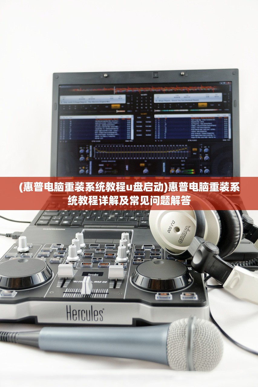(惠普电脑重装系统教程u盘启动)惠普电脑重装系统教程详解及常见问题解答
