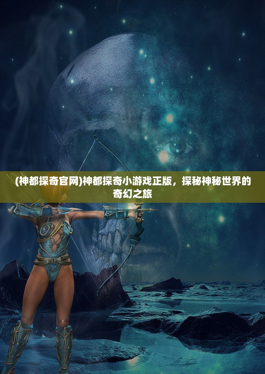 (神都探奇官网)神都探奇小游戏正版，探秘神秘世界的奇幻之旅
