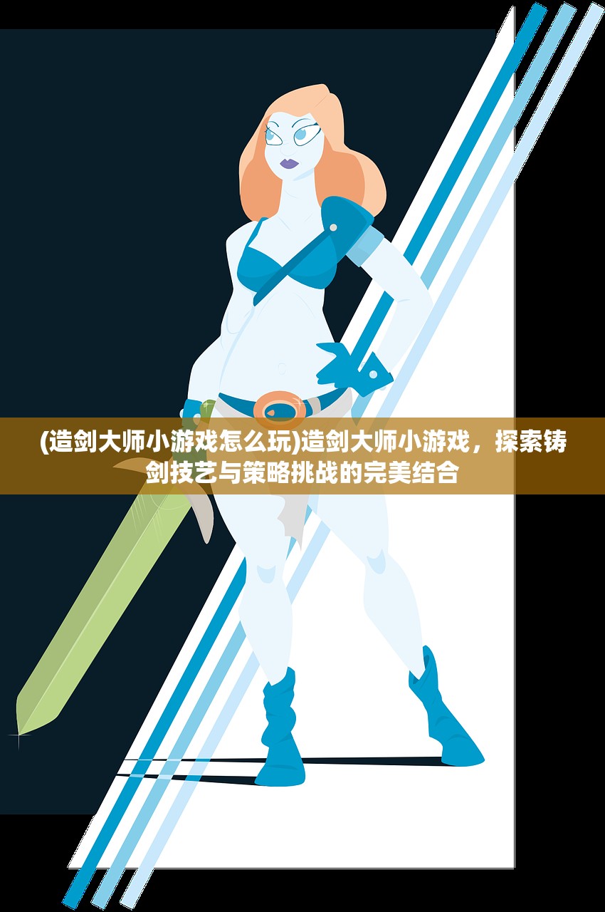 (造剑大师小游戏怎么玩)造剑大师小游戏，探索铸剑技艺与策略挑战的完美结合