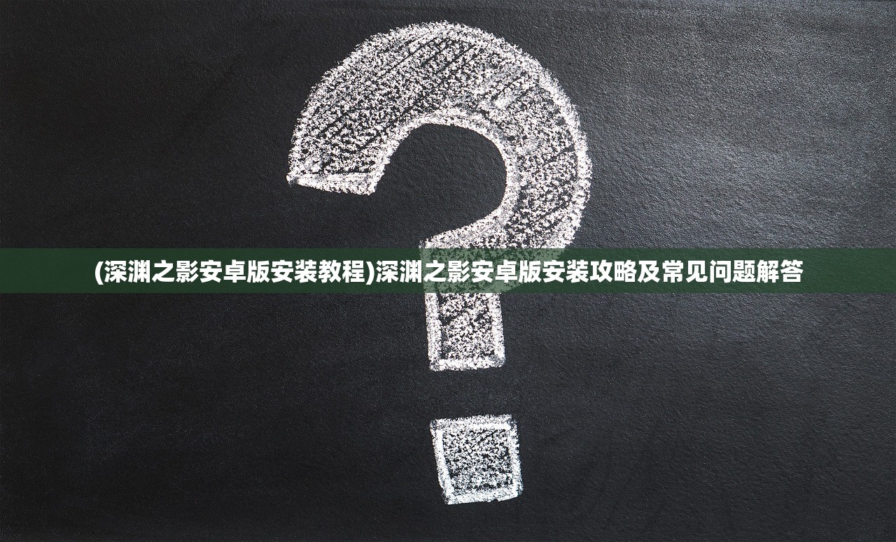 (深渊之影安卓版安装教程)深渊之影安卓版安装攻略及常见问题解答